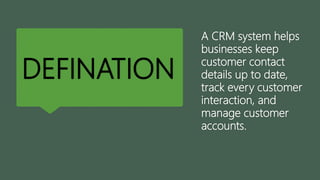 DEFINATION
A CRM system helps
businesses keep
customer contact
details up to date,
track every customer
interaction, and
manage customer
accounts.
 