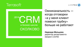 ДЕНЬ
CRMв бизнес-школе
СКОЛКОВО
Омниканальность —
когда отговорки  
«а у меня клиент
повесил трубку»
больше не работают
Надежда Мельцова,  
директор департамента
продаж LiveTex
 