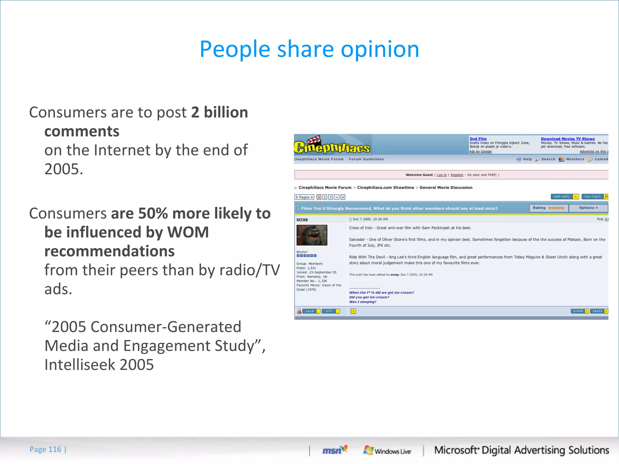 People share opinion Consumers are to post  2 billion comments   on the Internet by the end of 2005. Consumers  are 50% more likely to be influenced by WOM recommendations from their peers than by radio/TV ads. “2005 Consumer-Generated Media and Engagement Study”, Intelliseek 2005 Page   | 