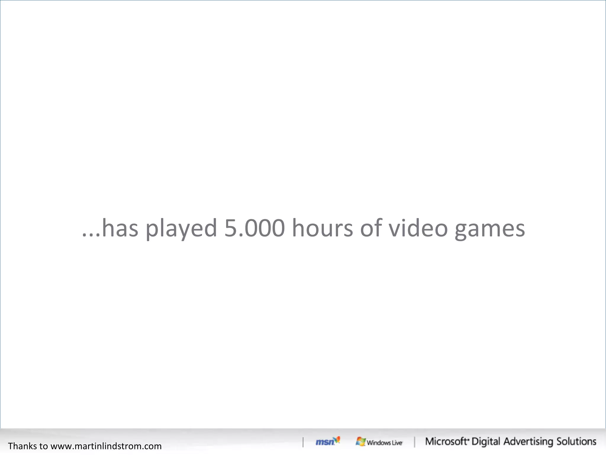...has played 5.000 hours of video games Thanks to www.martinlindstrom.com 