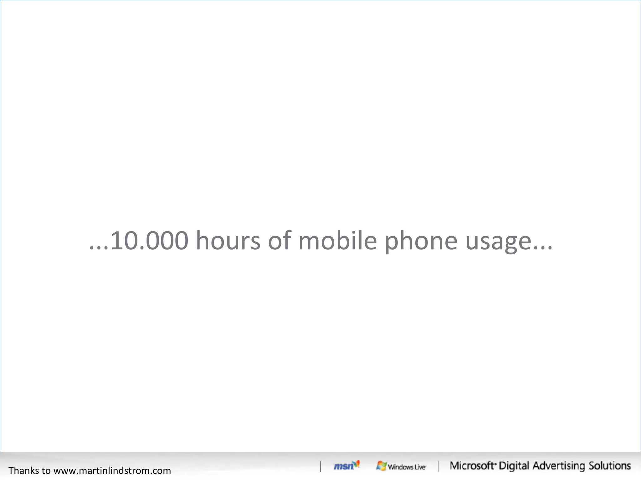 ...10.000 hours of mobile phone usage... Thanks to www.martinlindstrom.com 