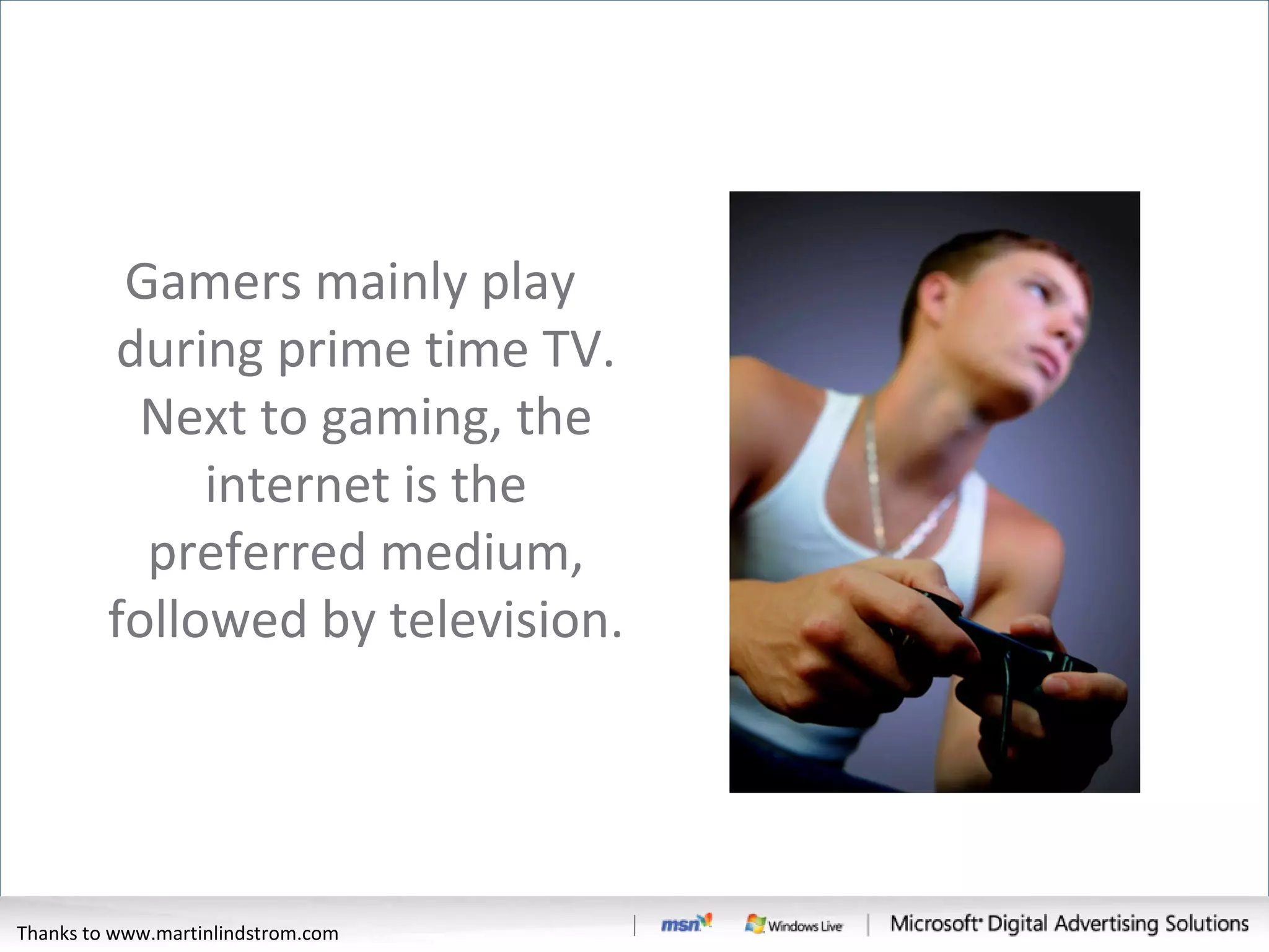 Gamers mainly play during prime time TV. Next to gaming, the internet is the preferred medium, followed by television. Thanks to www.martinlindstrom.com 