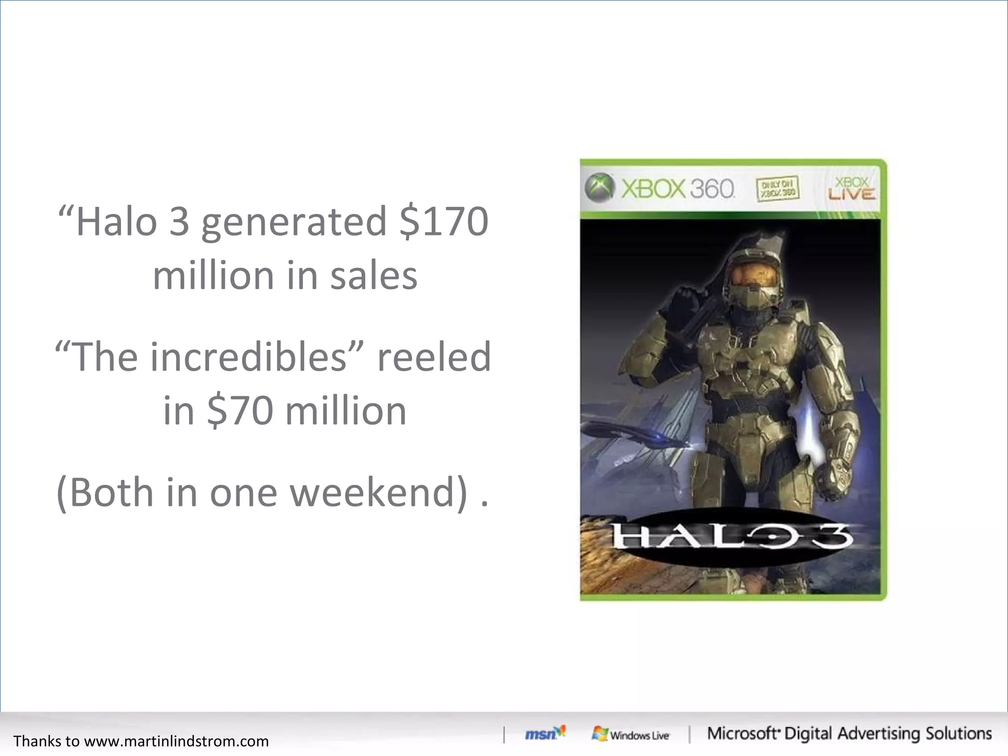 “ Halo 3 generated $170 million in sales “ The incredibles” reeled in $70 million (Both in one weekend) . Thanks to www.martinlindstrom.com 