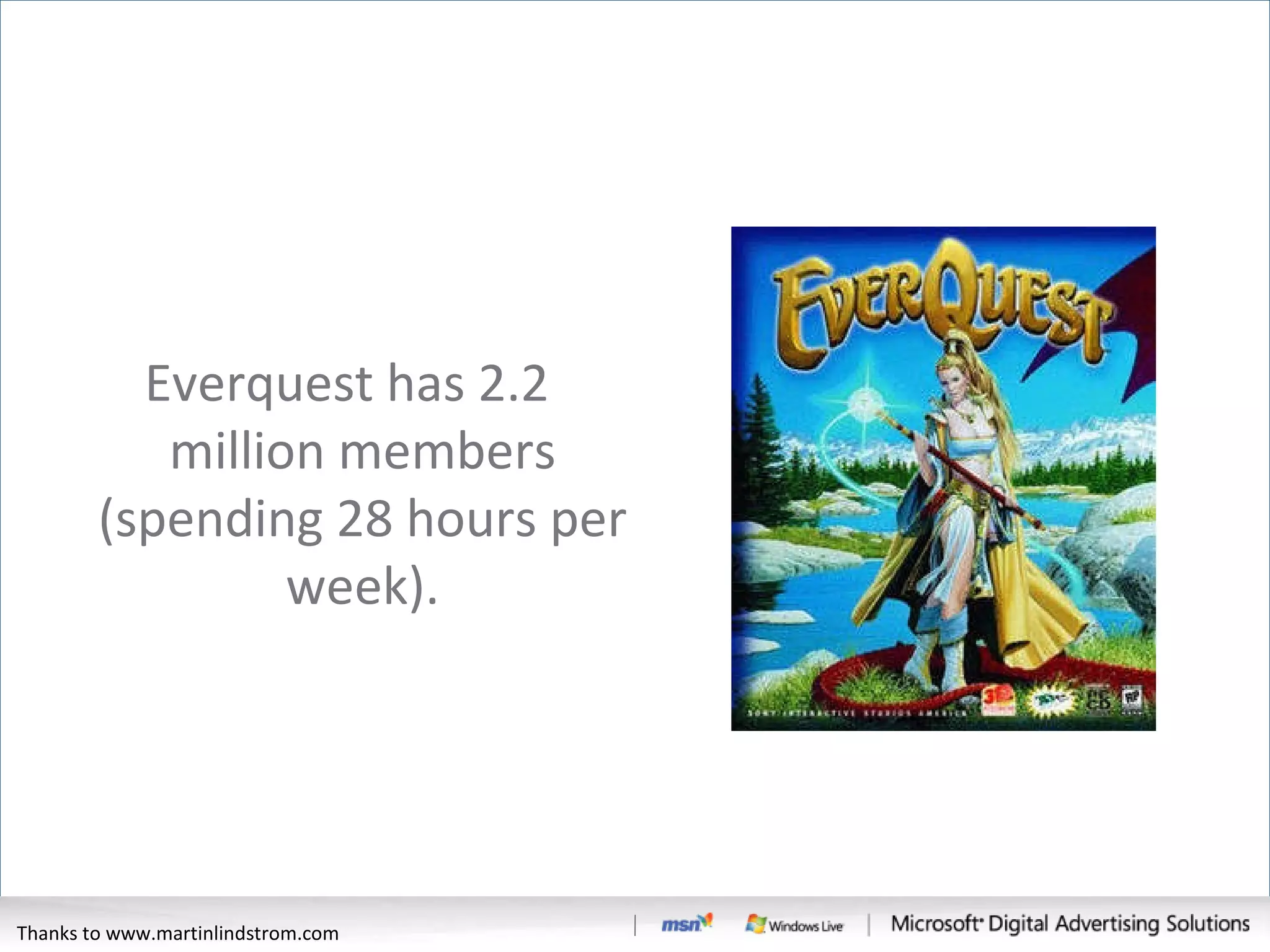 Everquest has 2.2 million members (spending 28 hours per week). Thanks to www.martinlindstrom.com 