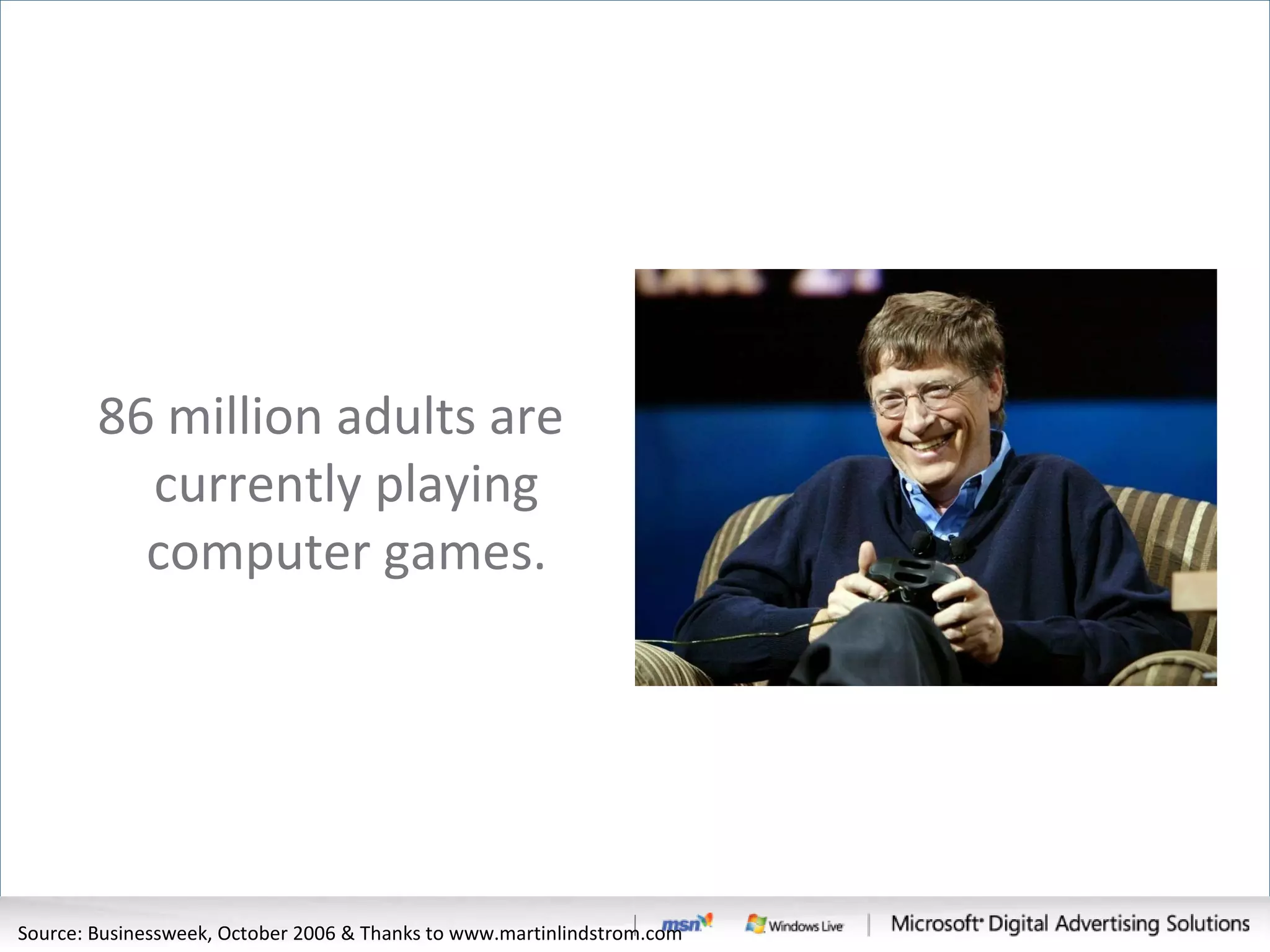 86 million adults are currently playing computer games. Source: Businessweek, October 2006 & Thanks to www.martinlindstrom.com 