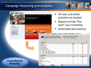 Campaign Reporting and Analytics

                                    All visits and online
                                     activities are tracked
                                    Reports to help “fine
                                     tune” your marketing
                                    Automated data delivery




Curtis Roberts
  Marketing                              A better path to sales.
 