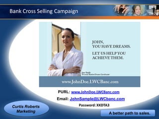 Bank Cross Selling Campaign




                   PURL: www.JohnDoe.LWCBanc.com
                  Email: JohnSample@LWCbanc.com
Curtis Roberts                Password: XKDTA3
  Marketing                                  A better path to sales.
 