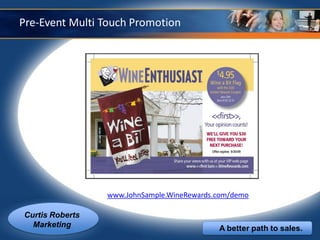 Pre-Event Multi Touch Promotion




                 www.JohnSample.WineRewards.com/demo

Curtis Roberts
  Marketing                                 A better path to sales.
 