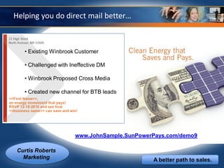 Helping you do direct mail better…



   • Existing Winbrook Customer

   • Challenged with Ineffective DM

   • Winbrook Proposed Cross Media

   • Created new channel for BTB leads




                       www.JohnSample.SunPowerPays.com/demo9

 Curtis Roberts
   Marketing                                  A better path to sales.
 