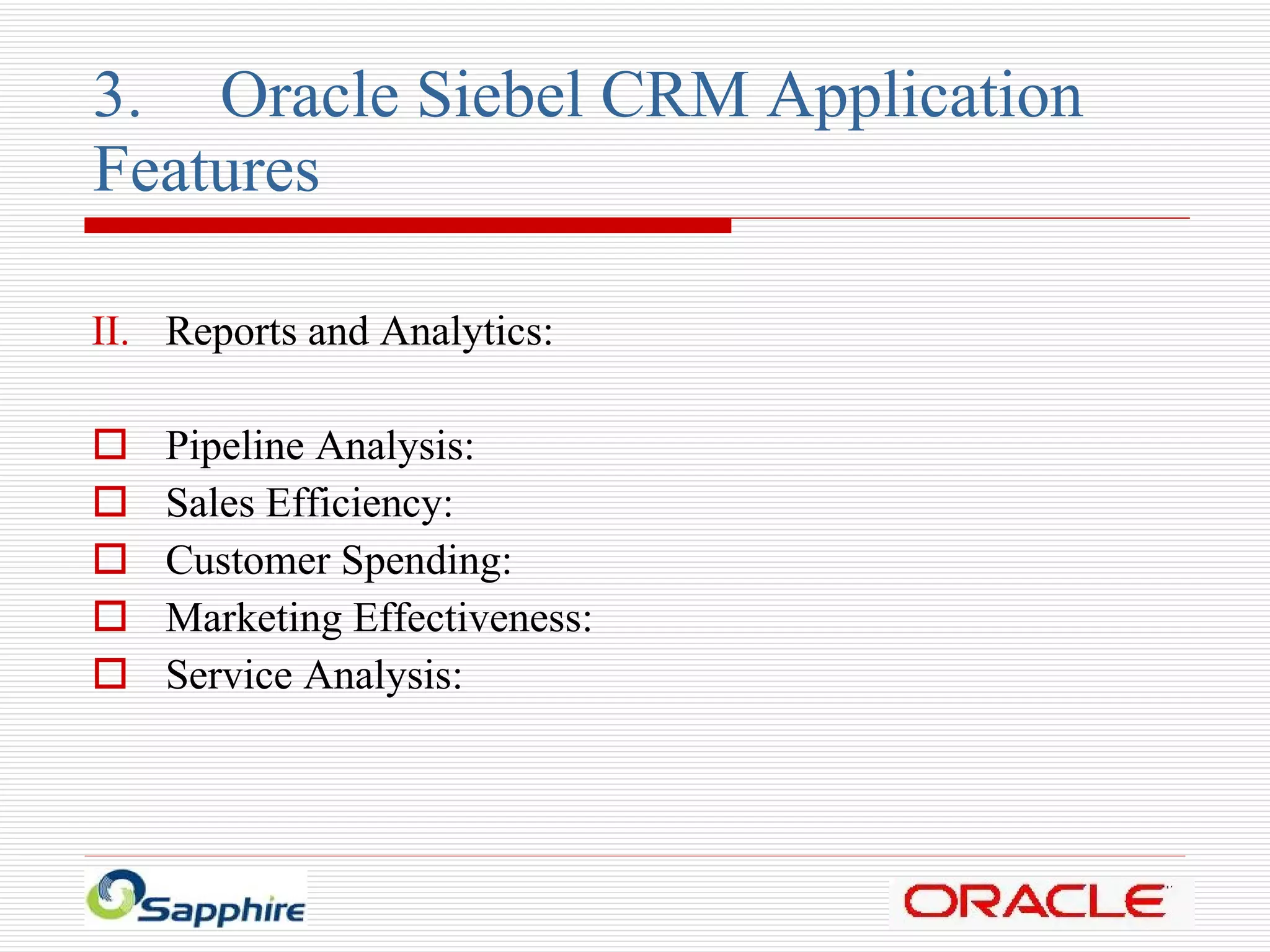 3. Oracle Siebel CRM Application  Features Reports and Analytics: Pipeline Analysis: Sales Efficiency: Customer Spending: Marketing Effectiveness: Service Analysis: 