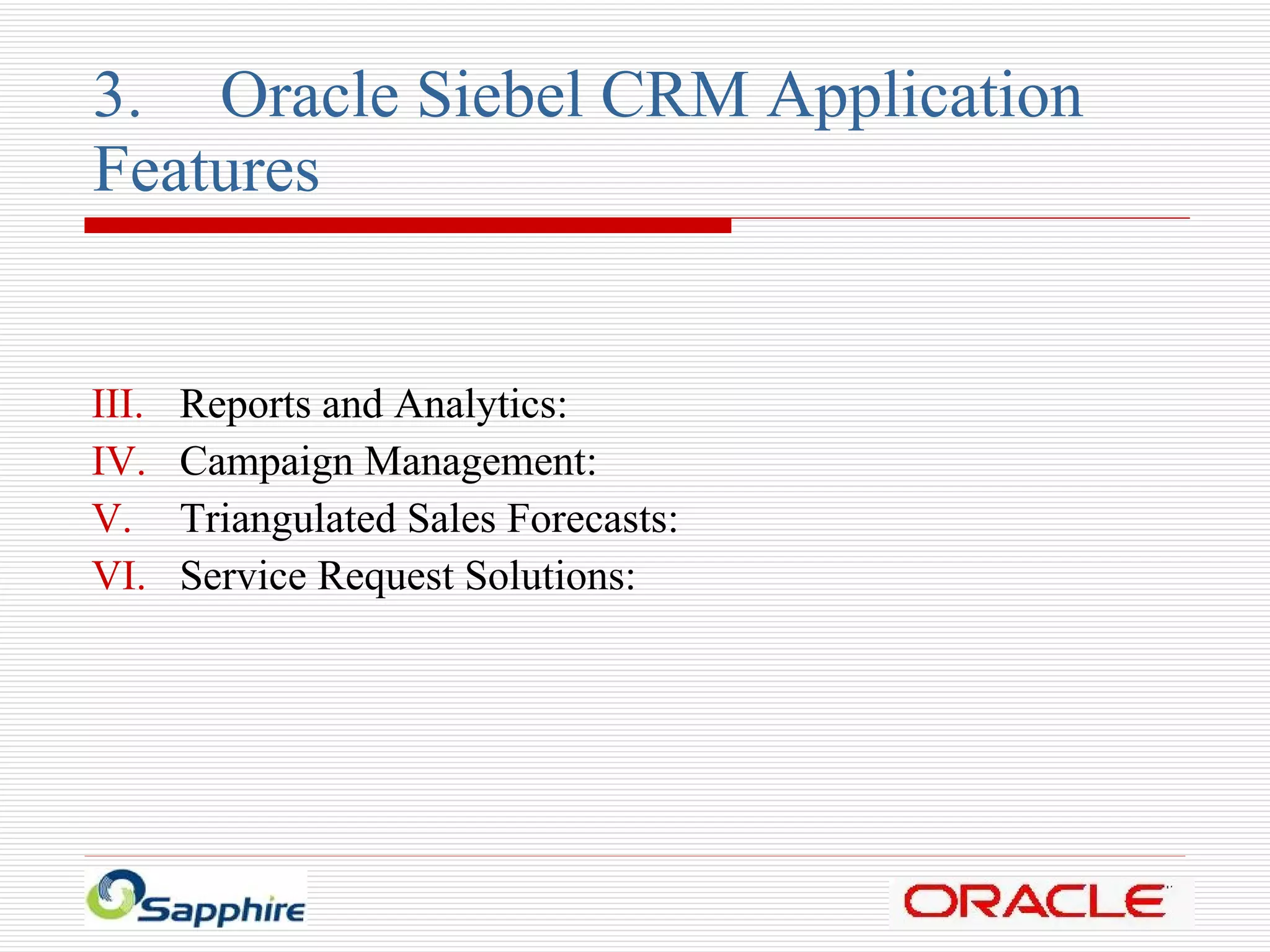 3. Oracle Siebel CRM Application  Features Reports and Analytics: Campaign Management: Triangulated Sales Forecasts: Service Request Solutions: 