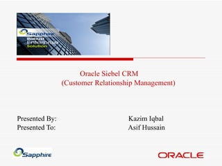 Oracle Siebel CRM  (Customer Relationship Management) Presented By: Kazim Iqbal Presented To:  Asif Hussain  