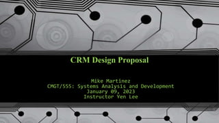 CRM Design Proposal
Mike Martinez
CMGT/555: Systems Analysis and Development
January 09, 2023
Instructor Yen Lee
 
