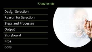 Conclusion
Design Selection
Reason for Selection
Steps and Processes
Output
Storyboard
Pros
Cons
 