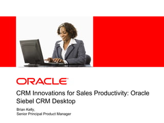 CRM Innovations for Sales Productivity: Oracle Siebel CRM Desktop Brian Kelly,  Senior Principal Product Manager 