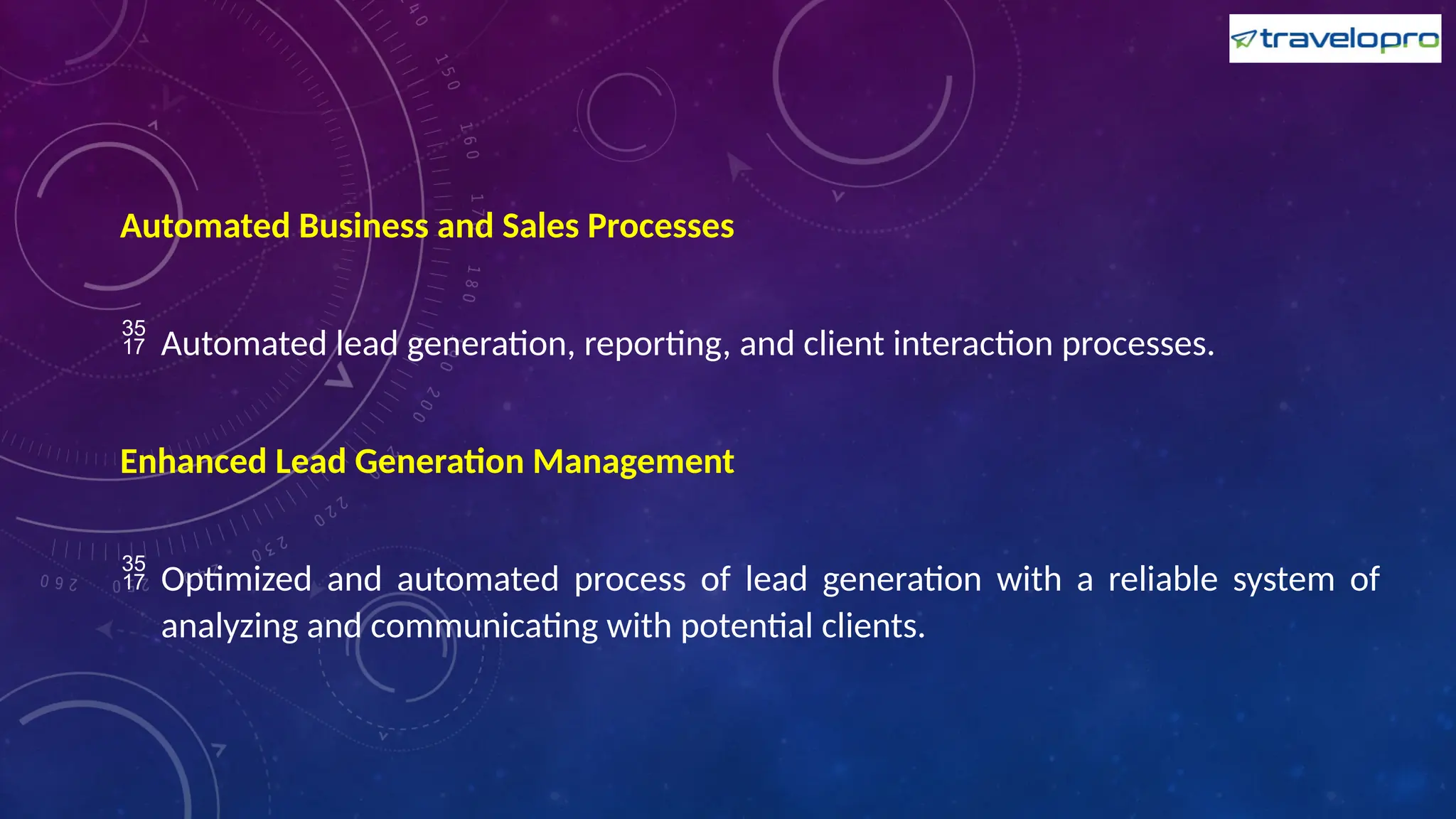 Automated Business and Sales Processes
 Automated lead generation, reporting, and client interaction processes.
Enhanced Lead Generation Management
 Optimized and automated process of lead generation with a reliable system of
analyzing and communicating with potential clients.
 