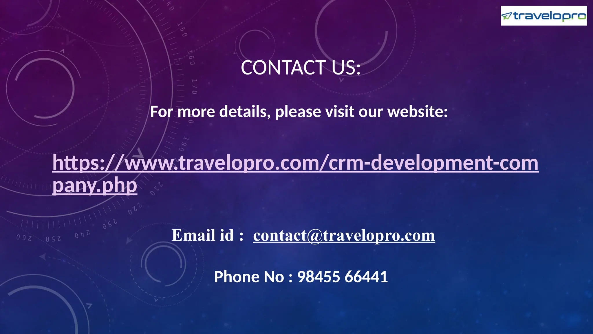 CONTACT US:
For more details, please visit our website:
https://www.travelopro.com/crm-development-com
pany.php
Email id : contact@travelopro.com
Phone No : 98455 66441
 