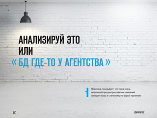 АНАЛИЗИРУЙ ЭТО
ИЛИ
БД ГДЕ-ТО У АГЕНТСТВА« »
Практика показывает, что пока очень
небольшой процент российских компаний
собирает базы и статистику по digital-проектам.
10
 