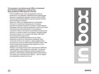 Что вы думаете о российском рынке CRM на сегодняшний
день? В каком направлении, на ваш взгляд,
будет развиваться CRM-маркетинг в России?
В России CRM все еще только развивающаяся область
деятельности. По сравнению с европейским или американским
рынками, в традиционно ведущих отраслях в области CRM,
таких как розничные банковские услуги или телеком, в России
все еще заметно отставание.
Кроме того, CRM часто приравнивается к программам
лояльности, ограничивая преимущества от подхода
выстроенных взаимоотношений с клиентами. Существующие
программы лояльности всегда одинаковы и строятся на основе
схожей механики вознаграждения, не учитывающей
отдельного клиента, поэтому все заканчивается разрушением
ценности (и стоимости) вместо ее создания. Учитывая размер
российского рынка и его конкурентной среды, CRM имеет
очень высокий потенциал роста.
Традиционной дистрибуции придется искать новые
возможности для роста, электронная коммерция скоро
полностью поглотит этот сегмент, а новым направлением
как раз может оказаться CRM. Компания KupiVIP считает CRM
своим конкурентным преимуществом и двигается в этом
направлении с самого начала.
В Европе стратегический масштаб и преимущества CRM были
оценены давно. Чтобы наверстать упущенное, российским
компаниям необходимо проводить реорганизацию внутри
компании и обеспечивать необходимые финансовые ресурсы.
Sms-промо для «Галлахер Лиггетт-Дукат» – один из первых
интегрированных проектов в России.
23
 