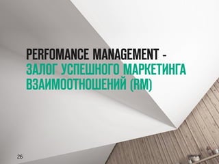 PERFOMANCE MANAGEMENT -
ЗАЛОГ УСПЕШНОГО МАРКЕТИНГА
ВЗАИМООТНОШЕНИЙ (RM)
26
 