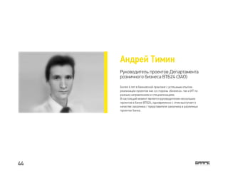 Андрей Тимин
Руководитель проектов Департамента
розничного бизнеса ВТБ24 (ЗАО)
Более 6 лет в банковской практике с успешным опытом
реализации проектов как со стороны «бизнеса», так и ИТ по
разным направлениям и специализациям.
В настоящий момент является руководителем нескольких
проектов в банке ВТБ24, одновременно с этим выступает в
качестве заказчика / представителя заказчика в различных
проектах банка.
44
 