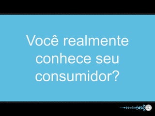 Você realmente
conhece seu
consumidor?
 