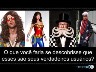 O que você faria se descobrisse que
esses são seus verdadeiros usuários?
 