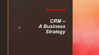 z
CRM –
A Business
Strategy
An overview
 