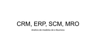 CRM, ERP, SCM, MRO
Análisis de modelos de e-Business
 
