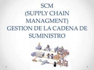 SCM
(SUPPLY CHAIN
MANAGMENT)
GESTION DE LA CADENA DE
SUMINISTRO
 