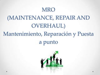 MRO
(MAINTENANCE, REPAIR AND
OVERHAUL)
Mantenimiento, Reparación y Puesta
a punto
 