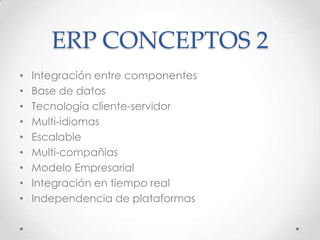 ERP CONCEPTOS 2
• Integración entre componentes
• Base de datos
• Tecnología cliente-servidor
• Multi-idiomas
• Escalable
• Multi-compañias
• Modelo Empresarial
• Integración en tiempo real
• Independencia de plataformas
 