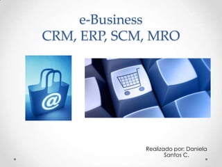 e-Business
CRM, ERP, SCM, MRO
Realizado por: Daniela
Santos C.
 
