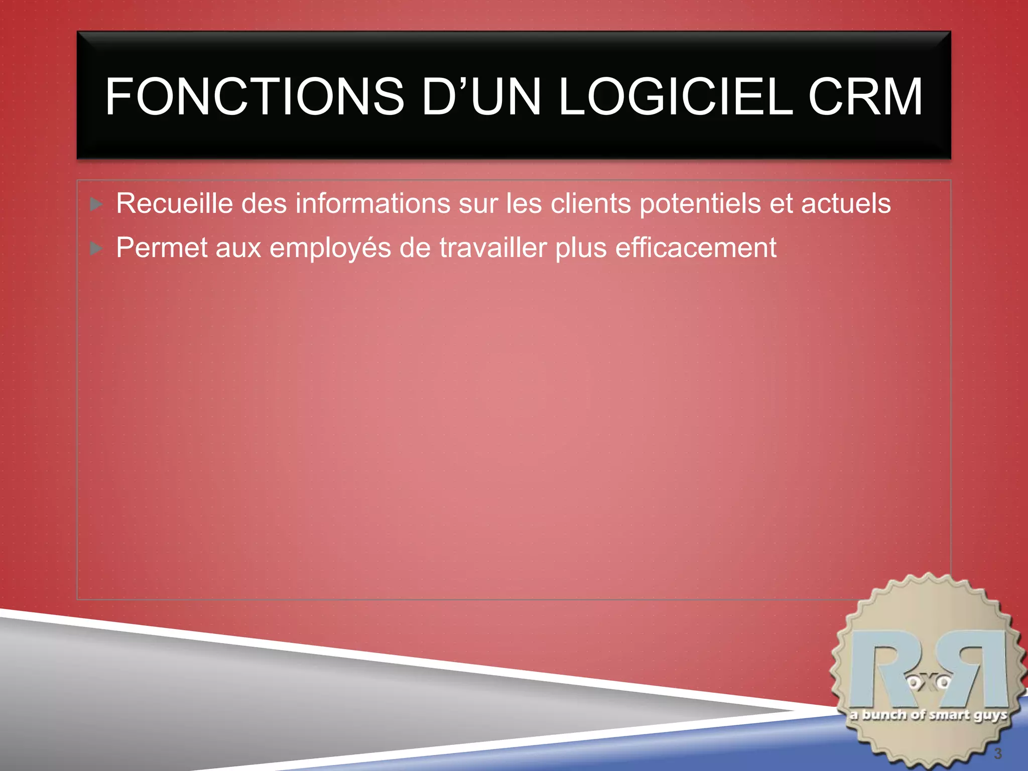 FONCTIONS D’UN LOGICIEL CRM
 Recueille des informations sur les clients potentiels et actuels
 Permet aux employés de travailler plus efficacement
3
 