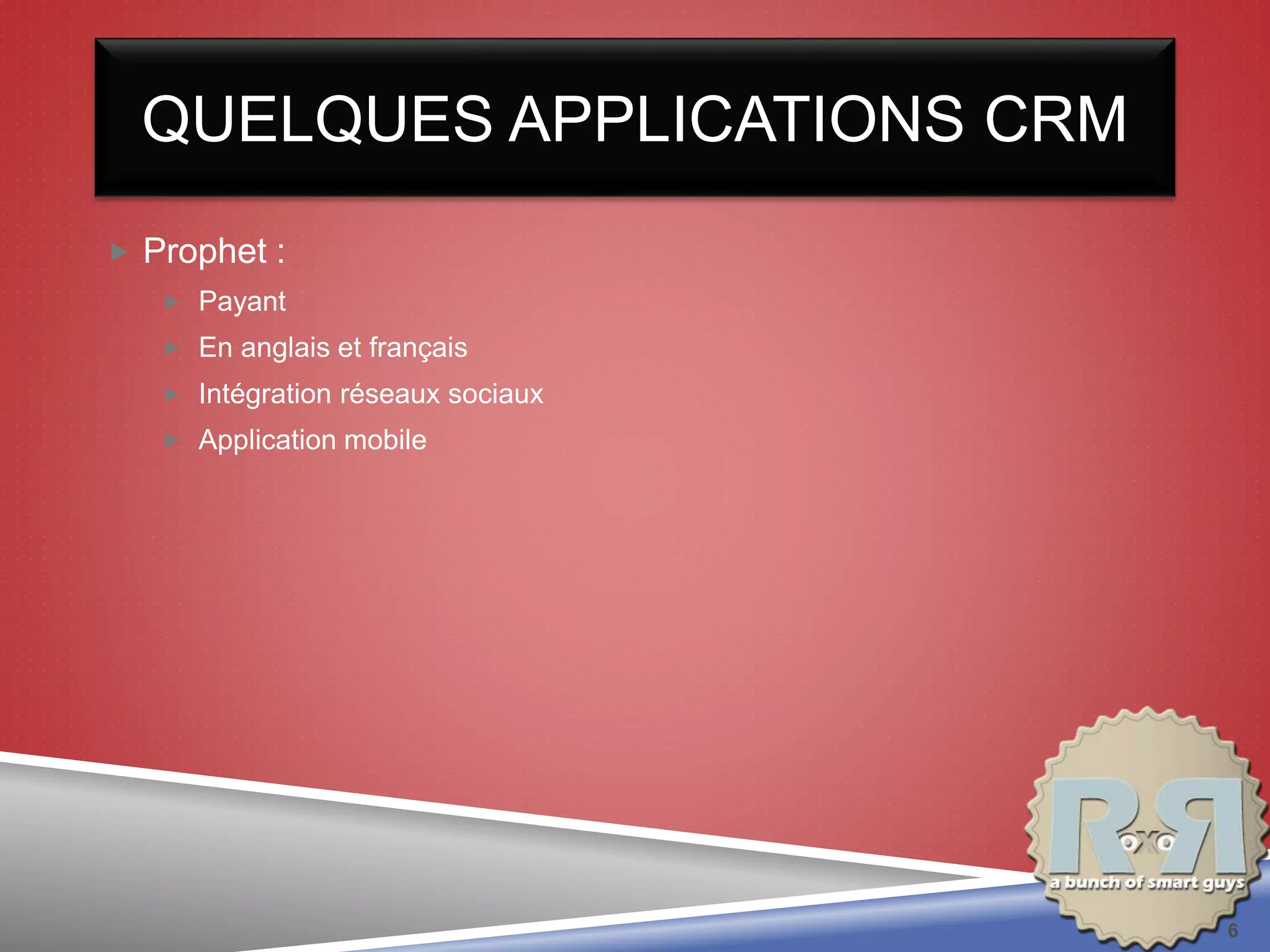  Prophet :
 Payant
 En anglais et français
 Intégration réseaux sociaux
 Application mobile
QUELQUES APPLICATIONS CRM
6
 