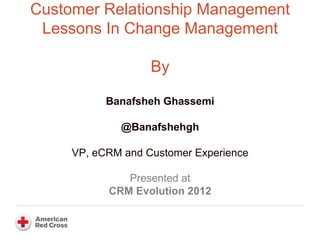 Customer Relationship Management
 Lessons In Change Management

                   By

           Banafsheh Ghassemi

             @Banafshehgh

     VP, eCRM and Customer Experience

              Presented at
           CRM Evolution 2012
 