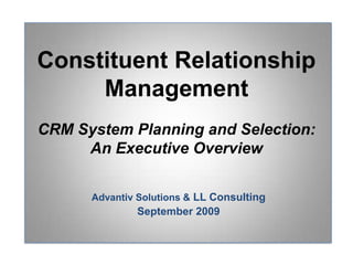 Constituent Relationship ManagementCRM System Planning and Selection:An Executive Overview Advantiv Solutions & LL Consulting September 2009 