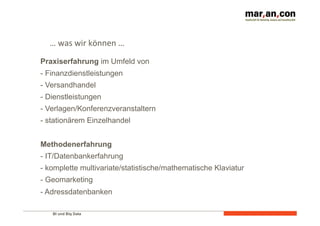 … 
was 
wir 
können 
… 
Praxiserfahrung im Umfeld von 
- Finanzdienstleistungen 
- Versandhandel 
- Dienstleistungen 
- Verlagen/Konferenzveranstaltern 
- stationärem Einzelhandel 
Methodenerfahrung 
- IT/Datenbankerfahrung 
- komplette multivariate/statistische/mathematische Klaviatur 
- Geomarketing 
- Adressdatenbanken 
BI und Big Data 
 