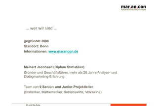 … 
wer 
wir 
sind 
… 
gegründet 2006 
Standort: Bonn 
Informationen: www.marancon.de 
Meinert Jacobsen (Diplom Statistiker) 
Gründer und Geschäftsführer, mehr als 25 Jahre Analyse- und 
Dialogmarketing-Erfahrung 
Team von 9 Senior- und Junior-Projektleiter 
(Statistiker, Mathematiker, Betriebswirte, Volkswirte) 
BI und Big Data 
 