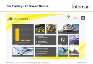 Agenda




         1          Warum Apps & Apps vs. Anwendungen

         2          Windows 8 Revolution statt Evolution

         3          Showcase

         4          Kurzvorstellung Infoman AG

         5          Zusammenfassung



© 2012 Infoman AG | Neues Arbeiten mit Microsoft CRM als APP | CRM Expo 2012, Essen   26.10.2012 | Seite 19
 