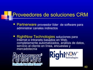 Proveedores de soluciones CRM


Partnerware proveedor líder de software para
administrar canales indirectos



RightNow Technologies soluciones para

Internet e Intranets basados en Web,
completamente automatizados, análisis de datos,
servicio al cliente en línea, encuestas y
mercadotecnia

40

 