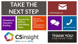 TAKE THE
NEXT STEP luck@c5insight.com
Office: 704-895-2500
THANK YOU!
F O R Y O U R T I M E
Schedule an
Executive
Briefing
Request the
CPR for
CRM White
Paper
Sign up to
Receive the 3-
Part
“Principles for
CRM Success “