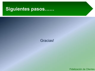 Fidelización de Clientes
Siguientes pasos……
Gracias!
 