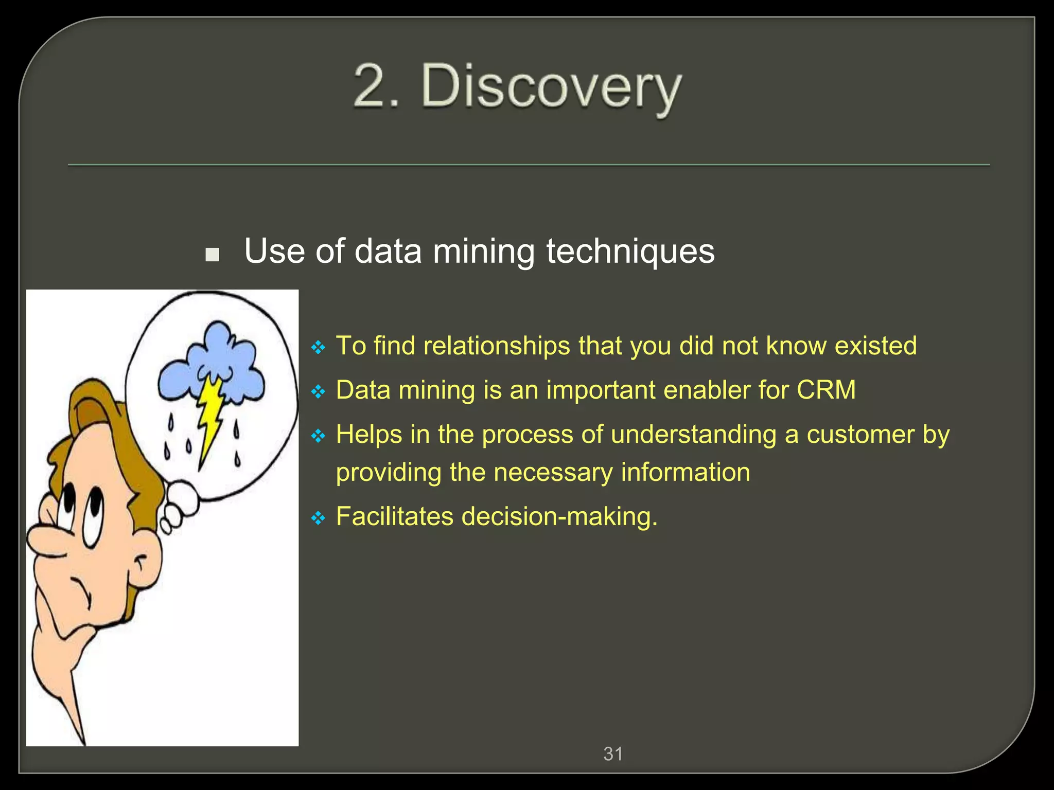 31
 Use of data mining techniques
 To find relationships that you did not know existed
 Data mining is an important enabler for CRM
 Helps in the process of understanding a customer by
providing the necessary information
 Facilitates decision-making.
 