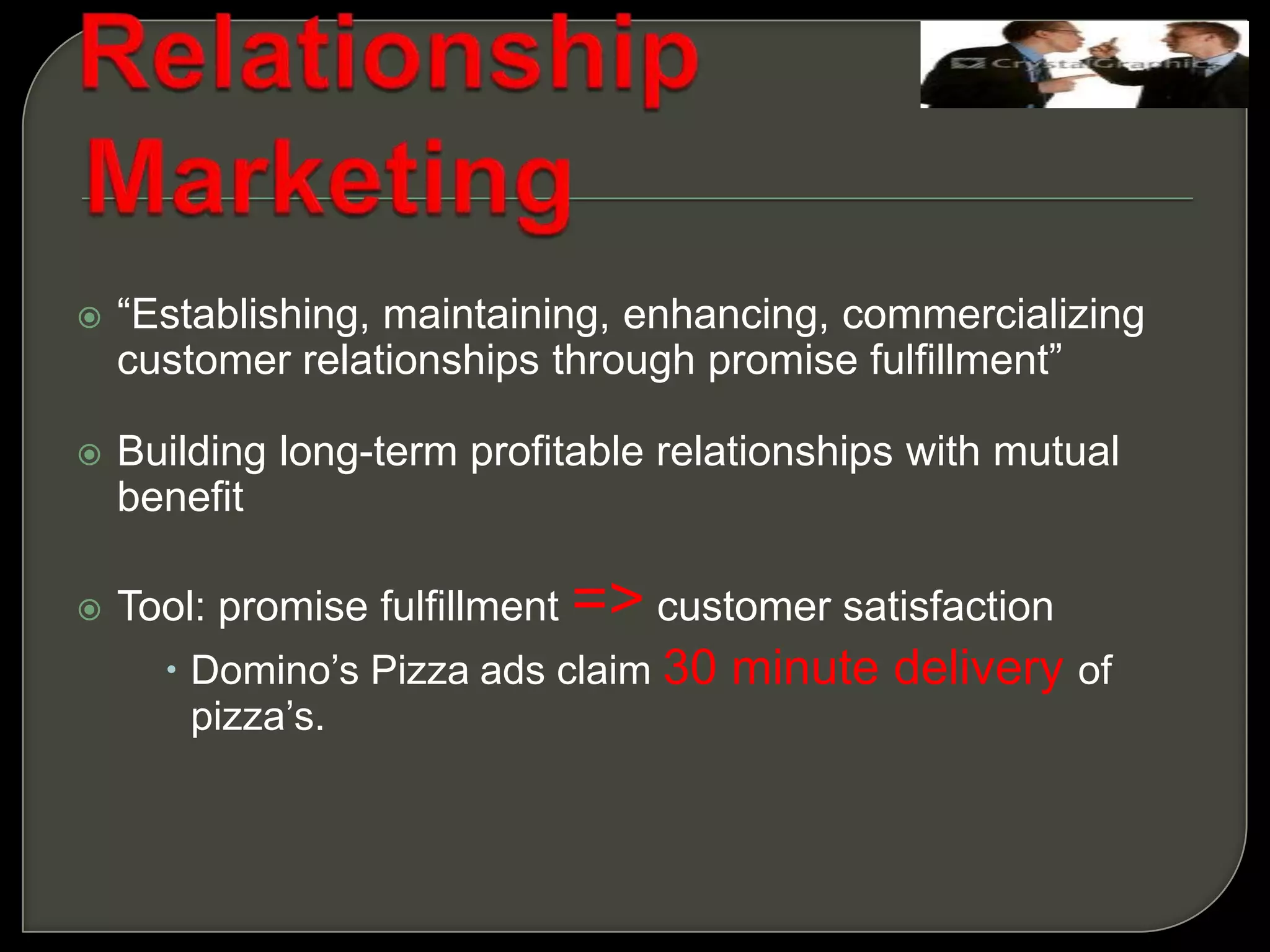  “Establishing, maintaining, enhancing, commercializing
customer relationships through promise fulfillment”
 Building long-term profitable relationships with mutual
benefit
 Tool: promise fulfillment => customer satisfaction
 Domino’s Pizza ads claim 30 minute delivery of
pizza’s.
 