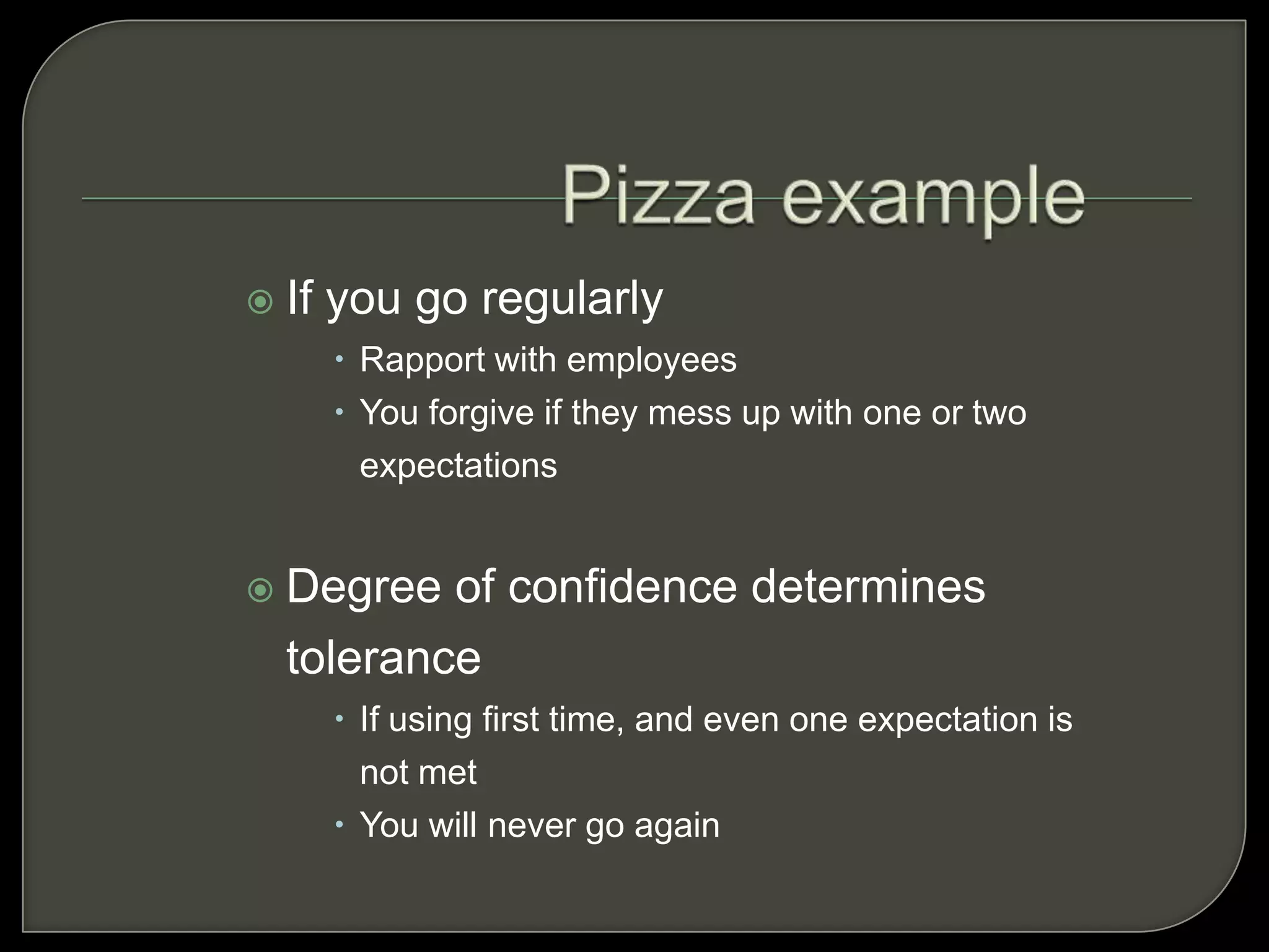  If you go regularly
 Rapport with employees
 You forgive if they mess up with one or two
expectations
 Degree of confidence determines
tolerance
 If using first time, and even one expectation is
not met
 You will never go again
 