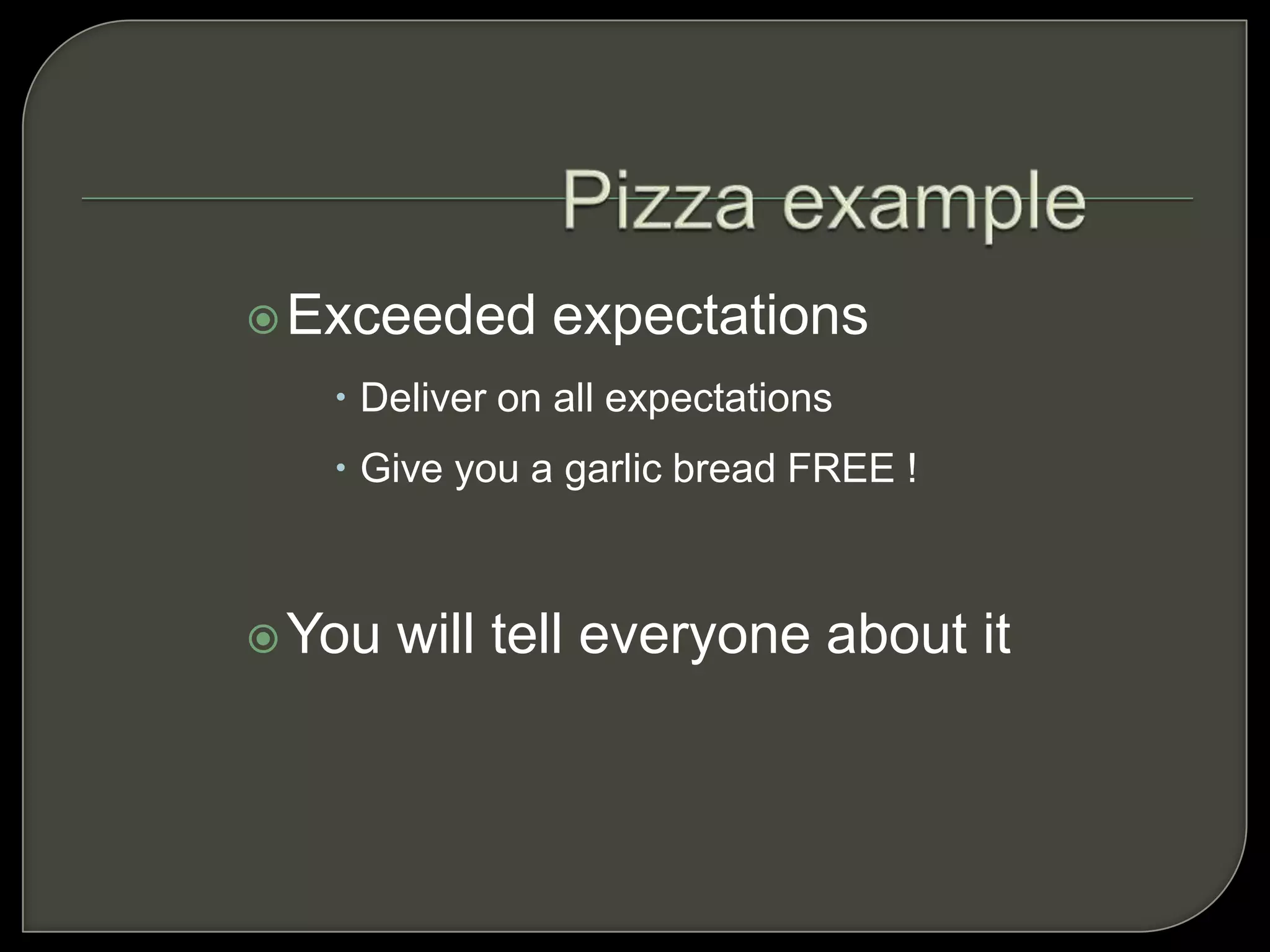 Exceeded expectations
 Deliver on all expectations
 Give you a garlic bread FREE !
You will tell everyone about it
 