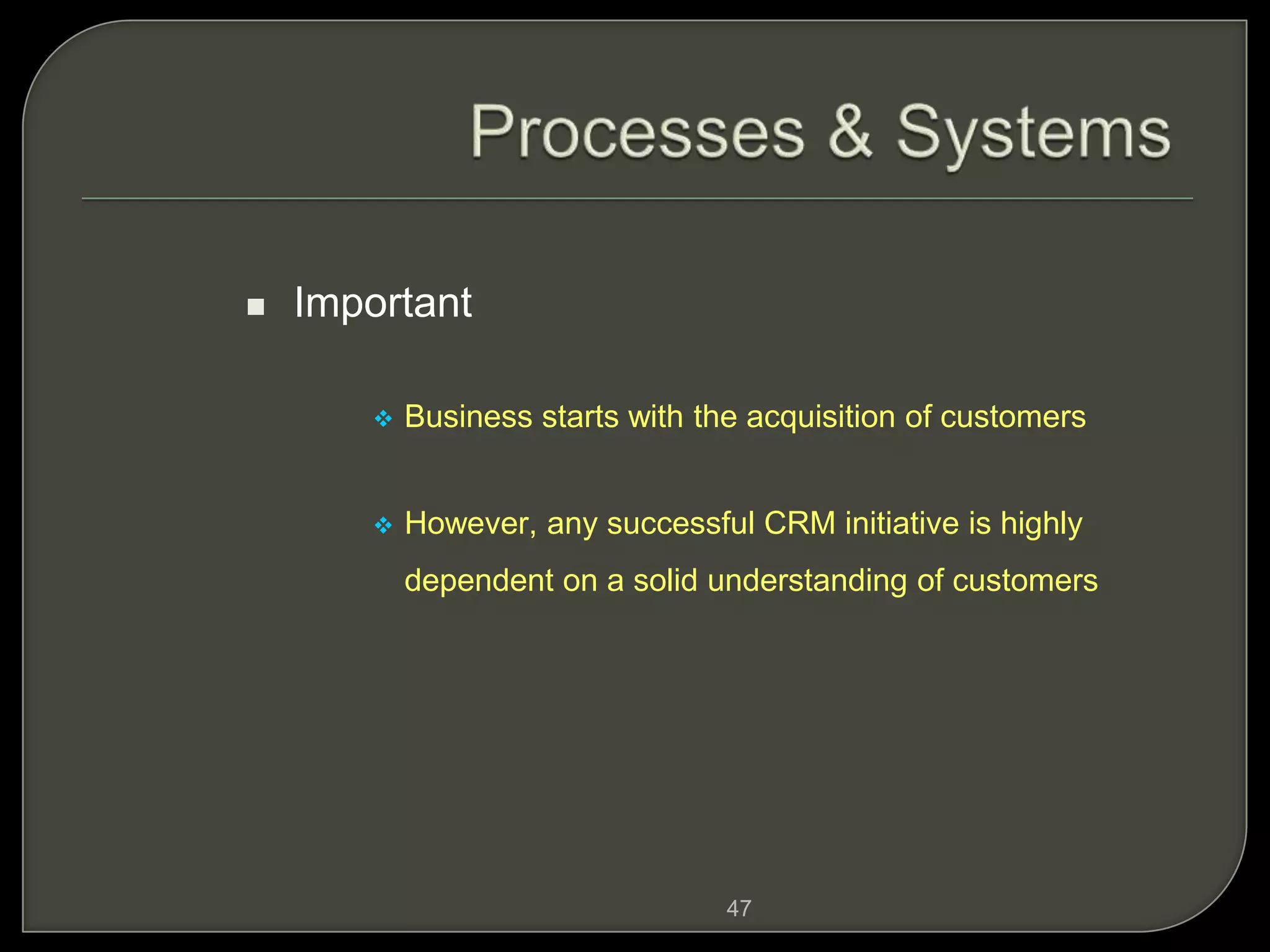 47
 Important
 Business starts with the acquisition of customers
 However, any successful CRM initiative is highly
dependent on a solid understanding of customers
 