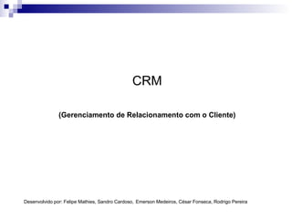 CRM (Gerenciamento de Relacionamento com o Cliente) Desenvolvido por: Felipe Mathies, Sandro Cardoso,   Emerson Medeiros, César Fonseca, Rodrigo Pereira 