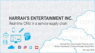 HARRAH’S ENTERTAINMENT INC.
Real time CRM in a service supply chain
Debarati Roy | Deep Mondal | Prashant Joshi |
Roshan Ravishankar | Srividya Pinapala | Sreejith Nair.
23rd June, 2018
 